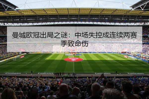 曼城欧冠出局之谜：中场失控成连续两赛季致命伤