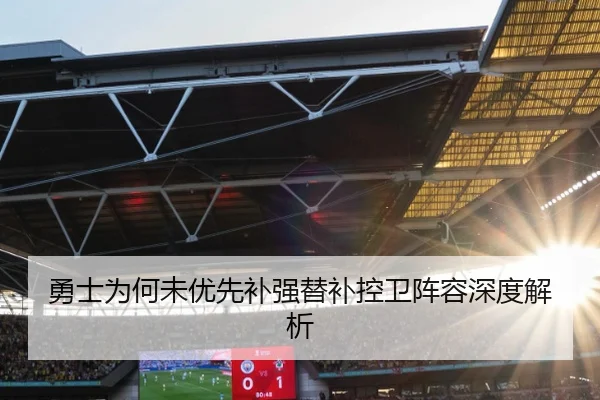 勇士为何未优先补强替补控卫阵容深度解析